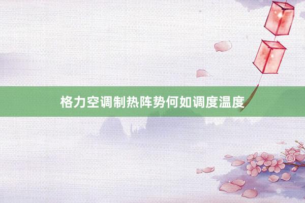 格力空调制热阵势何如调度温度
