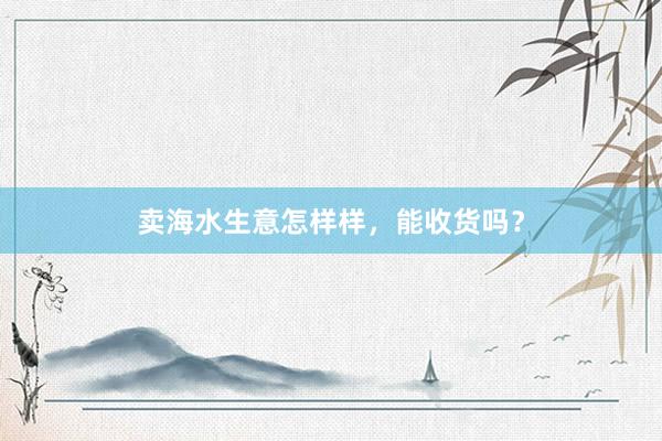 卖海水生意怎样样，能收货吗？