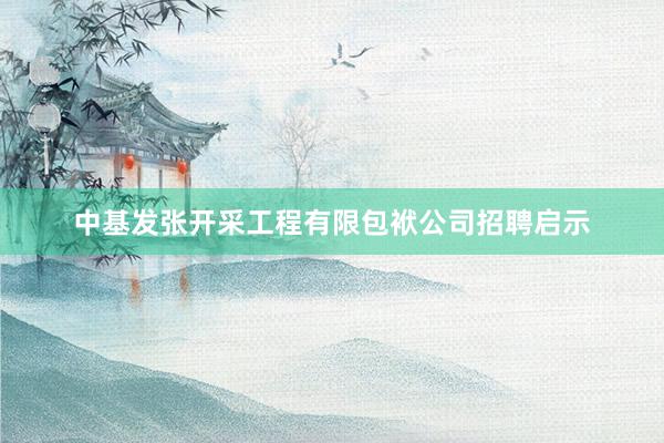 中基发张开采工程有限包袱公司招聘启示