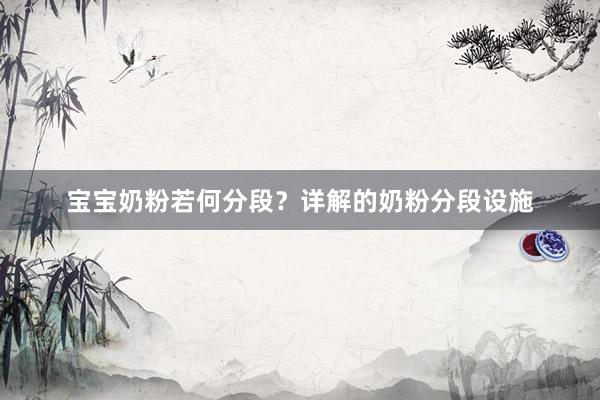 宝宝奶粉若何分段？详解的奶粉分段设施