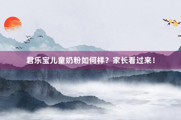 君乐宝儿童奶粉如何样？家长看过来！