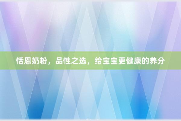 恬恩奶粉，品性之选，给宝宝更健康的养分