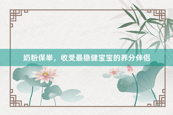 奶粉保举，收受最稳健宝宝的养分伴侣