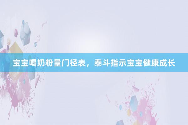 宝宝喝奶粉量门径表，泰斗指示宝宝健康成长