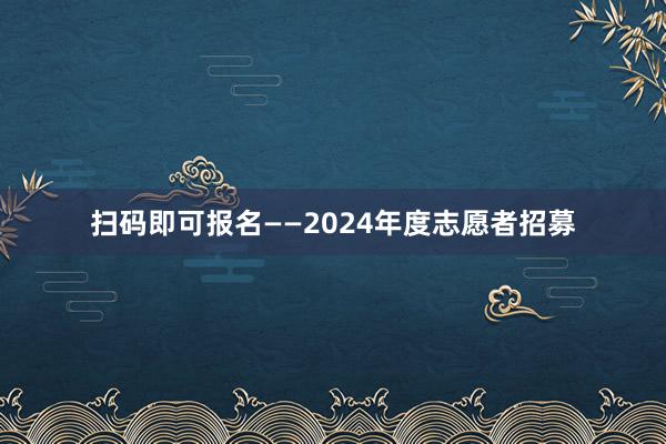 扫码即可报名——2024年度志愿者招募