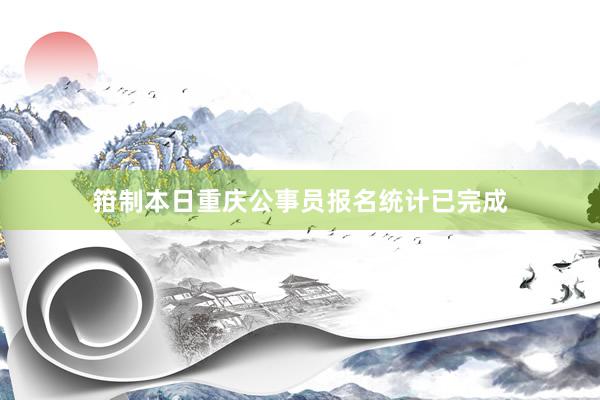 箝制本日重庆公事员报名统计已完成