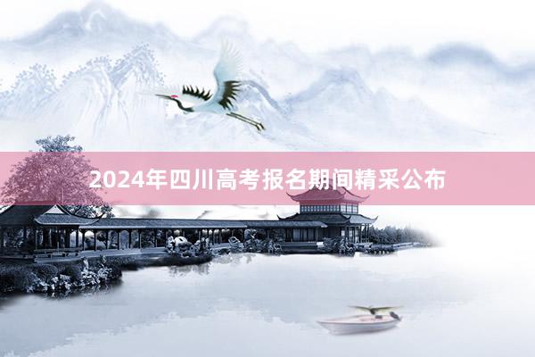 2024年四川高考报名期间精采公布