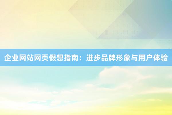 企业网站网页假想指南：进步品牌形象与用户体验