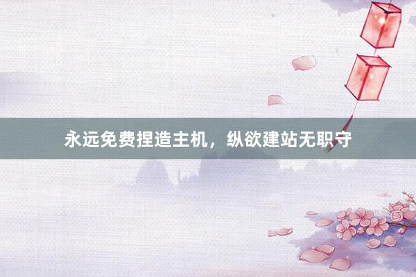 永远免费捏造主机，纵欲建站无职守