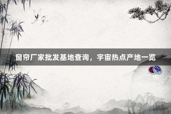 窗帘厂家批发基地查询，宇宙热点产地一览