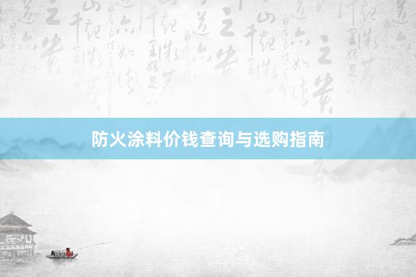 防火涂料价钱查询与选购指南