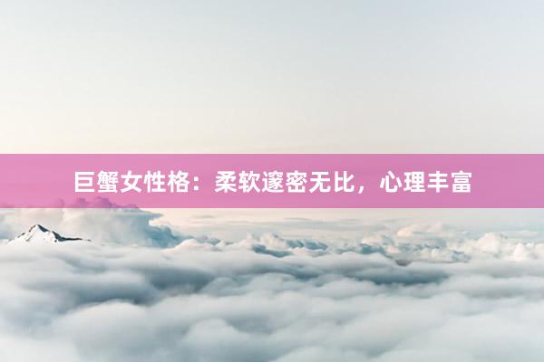 巨蟹女性格：柔软邃密无比，心理丰富