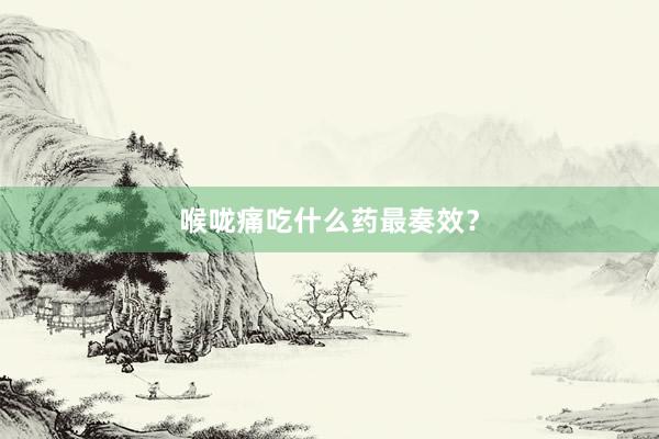 喉咙痛吃什么药最奏效？