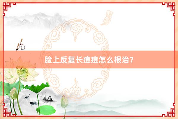 脸上反复长痘痘怎么根治？