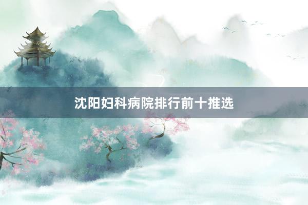 沈阳妇科病院排行前十推选