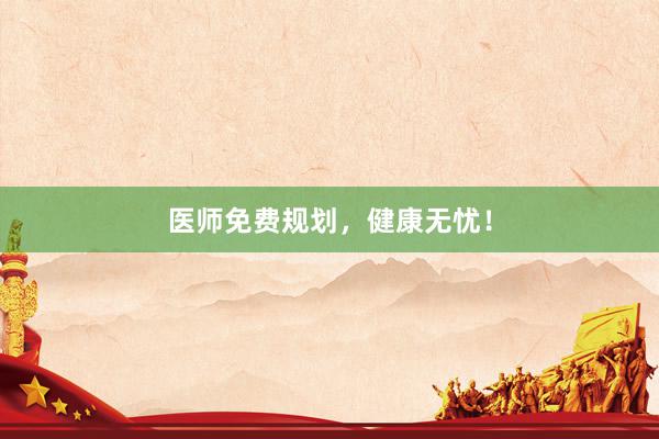 医师免费规划，健康无忧！