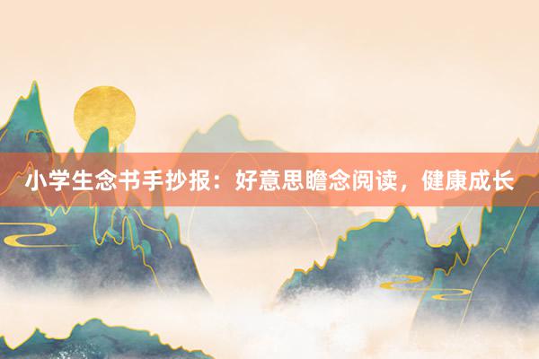 小学生念书手抄报：好意思瞻念阅读，健康成长