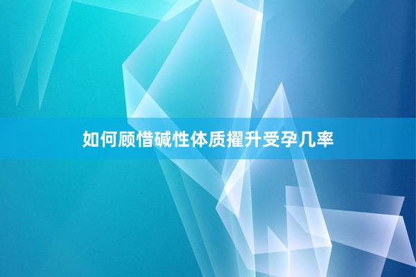 如何顾惜碱性体质擢升受孕几率