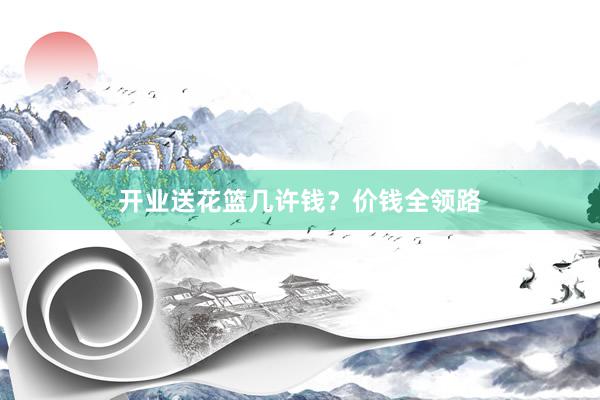 开业送花篮几许钱？价钱全领路