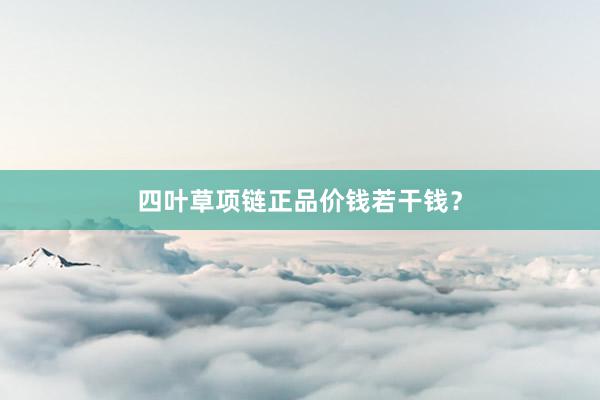 四叶草项链正品价钱若干钱？