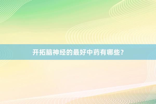 开拓脑神经的最好中药有哪些？