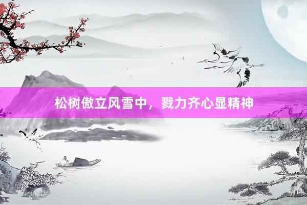 松树傲立风雪中，戮力齐心显精神